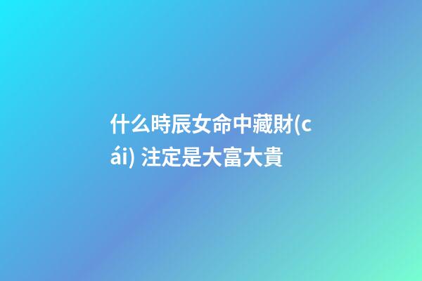 什么時辰女命中藏財(cái) 注定是大富大貴